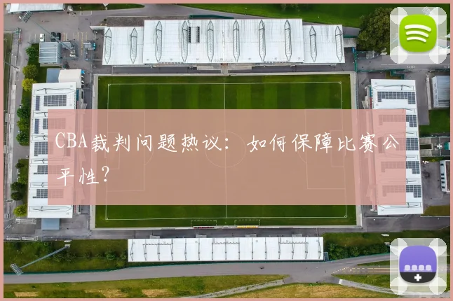 CBA裁判问题热议:如何保障比赛公平性?