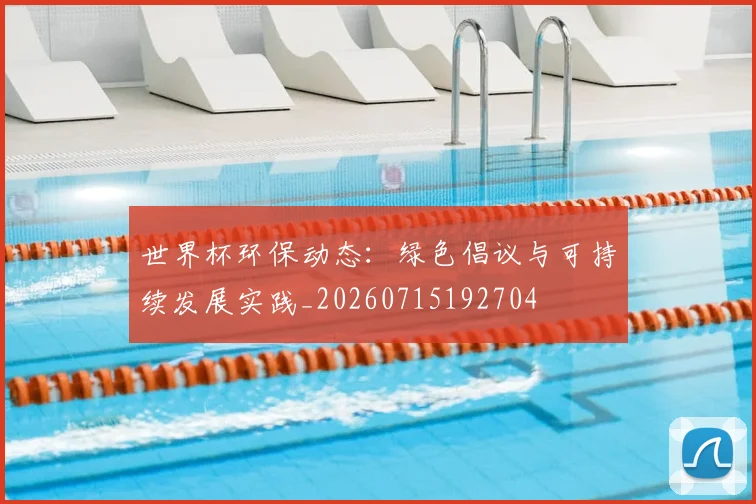 世界杯环保动态:绿色倡议与可持续发展实践_20260715192704