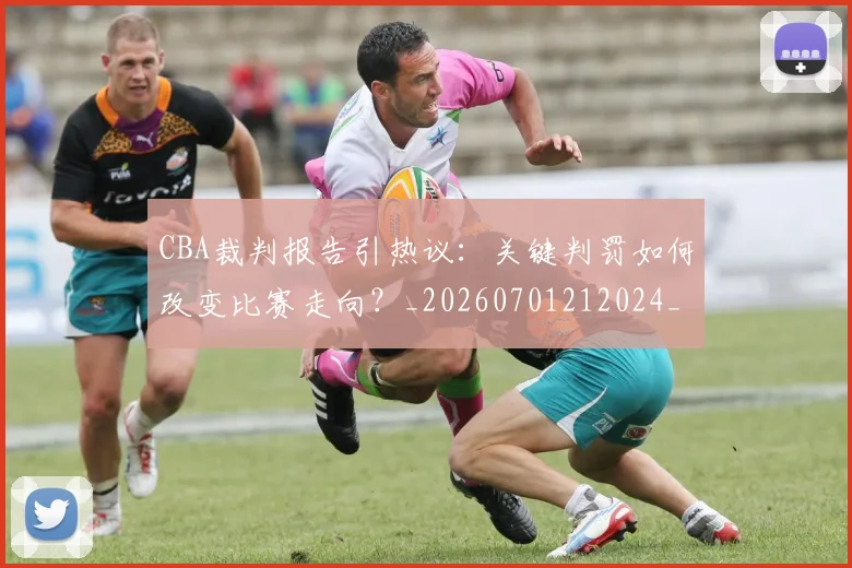 CBA裁判报告引热议：关键判罚如何改变比赛走向？_20260701212024_20260712050354