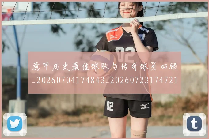 意甲历史最佳球队与传奇球员回顾_20260704174843_20260723174721
