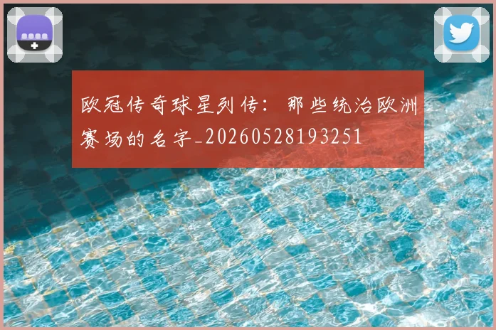 欧冠传奇球星列传:那些统治欧洲赛场的名字_20260528193251