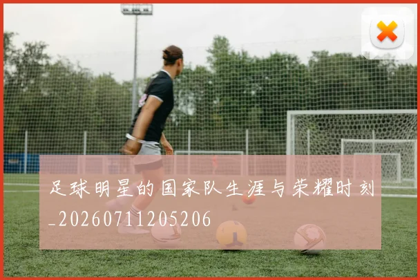 足球明星的国家队生涯与荣耀时刻_20260711205206