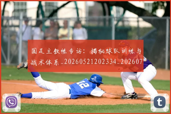 国足主教练专访:揭秘球队训练与战术体系_20260521202334_20260720180714