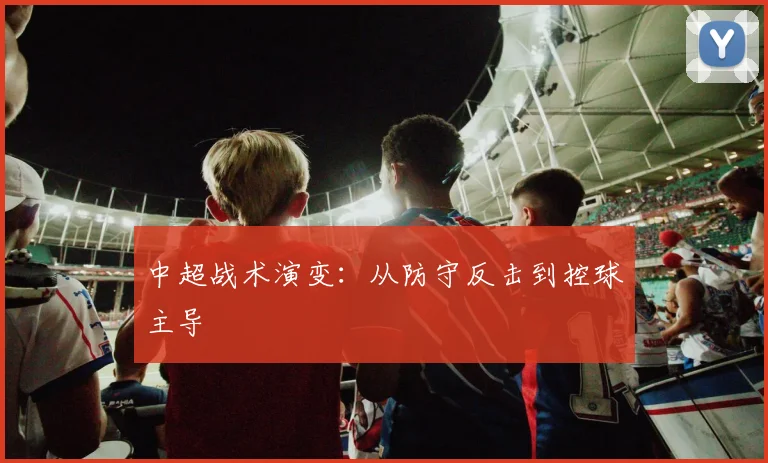 中超战术演变：从防守反击到控球主导