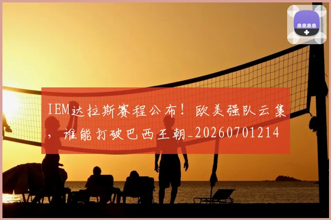 IEM达拉斯赛程公布！欧美强队云集，谁能打破巴西王朝_20260701214604_20260715181143
