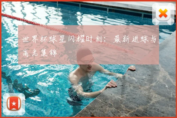 世界杯球星闪耀时刻：最新进球与高光集锦