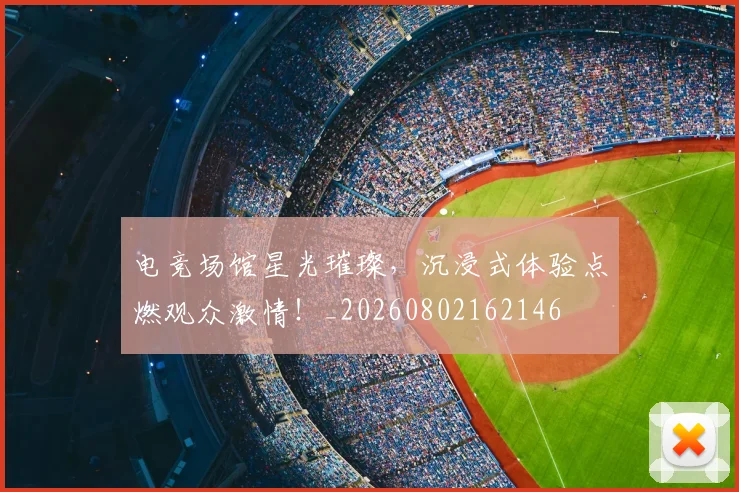 电竞场馆星光璀璨,沉浸式体验点燃观众激情!_20260802162146