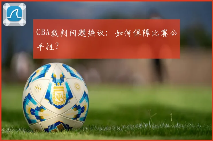CBA裁判问题热议：如何保障比赛公平性？