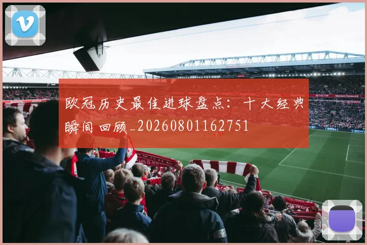 欧冠历史最佳进球盘点:十大经典瞬间回顾_20260801162751