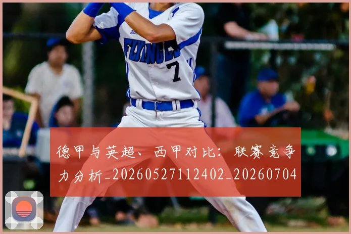 德甲与英超、西甲对比：联赛竞争力分析_20260527112402_20260704172707