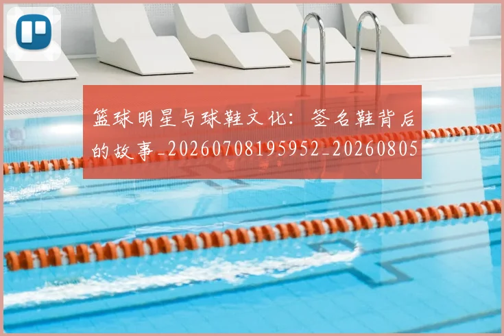 篮球明星与球鞋文化：签名鞋背后的故事_20260708195952_20260805165628