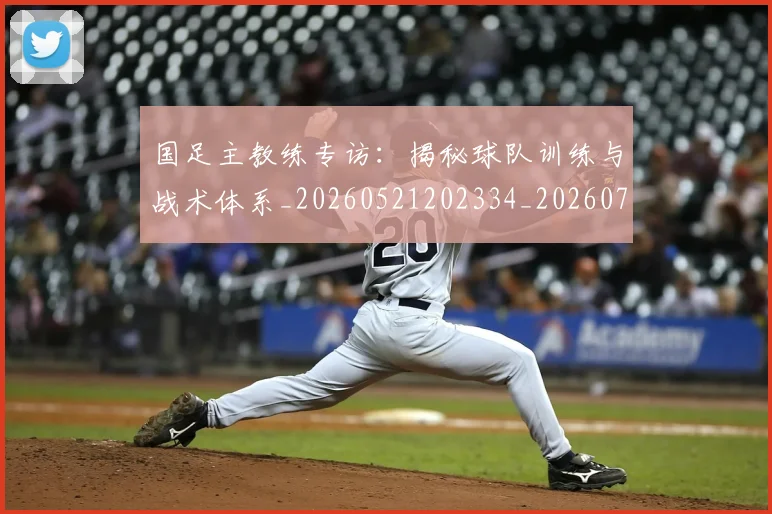 国足主教练专访：揭秘球队训练与战术体系_20260521202334_20260720180714
