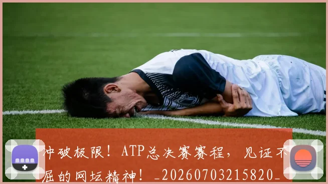 冲破极限！ATP总决赛赛程，见证不屈的网坛精神！_20260703215820_20260718005747