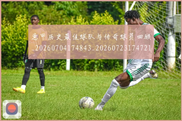 意甲历史最佳球队与传奇球员回顾_20260704174843_20260723174721
