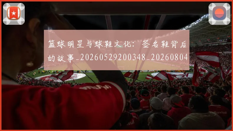 篮球明星与球鞋文化:签名鞋背后的故事_20260529200348_20260804164116