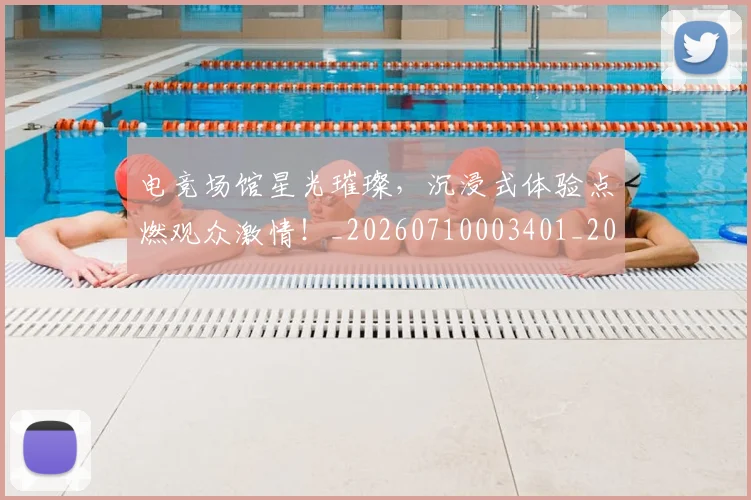 电竞场馆星光璀璨,沉浸式体验点燃观众激情!_20260710003401_20260802162146