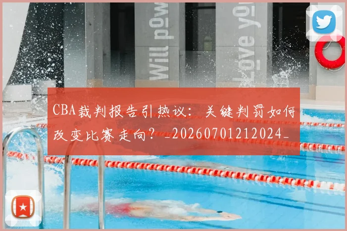 CBA裁判报告引热议:关键判罚如何改变比赛走向?_20260701212024_20260712050354