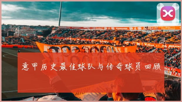 意甲历史最佳球队与传奇球员回顾