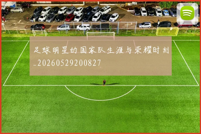 足球明星的国家队生涯与荣耀时刻_20260529200827
