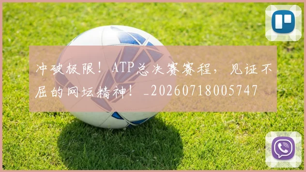 冲破极限!ATP总决赛赛程,见证不屈的网坛精神!_20260718005747