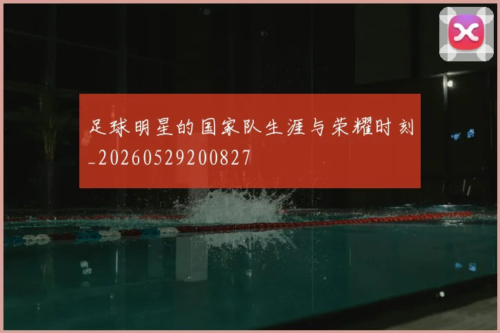 足球明星的国家队生涯与荣耀时刻_20260529200827