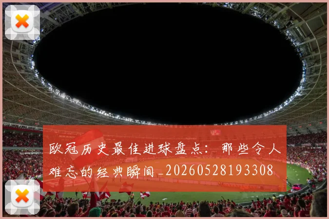 欧冠历史最佳进球盘点:那些令人难忘的经典瞬间_20260528193308