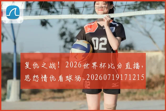 复仇之战！2026世界杯比分直播，恩怨情仇看球场_20260719171215