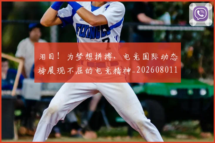 泪目！为梦想拼搏，电竞国际动态榜展现不屈的电竞精神_20260801173921
