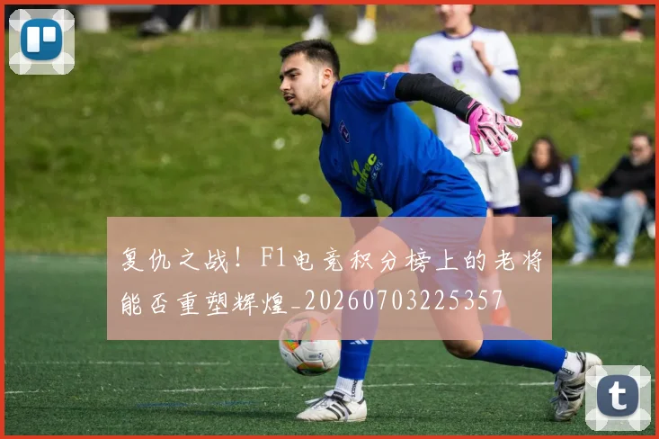 复仇之战！F1电竞积分榜上的老将能否重塑辉煌_20260703225357