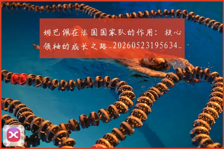 姆巴佩在法国国家队的作用：核心领袖的成长之路_20260523195634_20260703231527_20260720185337
