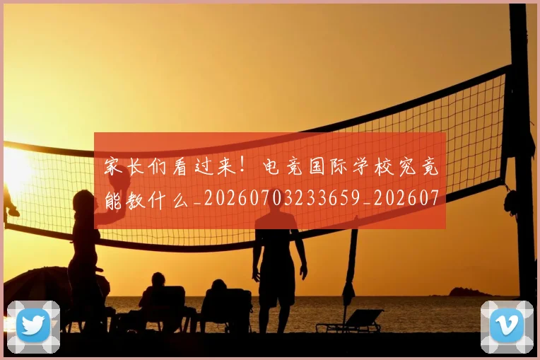 家长们看过来！电竞国际学校究竟能教什么_20260703233659_20260720194005
