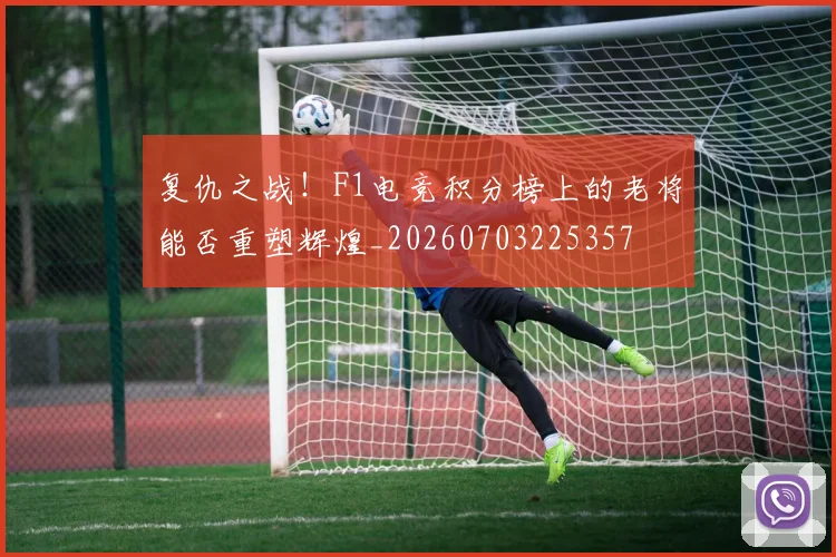 复仇之战！F1电竞积分榜上的老将能否重塑辉煌_20260703225357