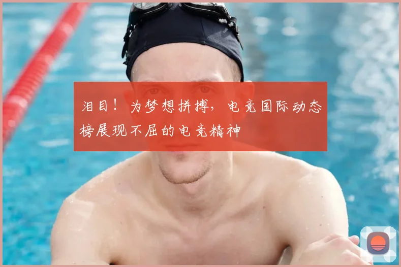 泪目!为梦想拼搏,电竞国际动态榜展现不屈的电竞精神