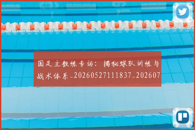 国足主教练专访：揭秘球队训练与战术体系_20260527111837_20260703223140