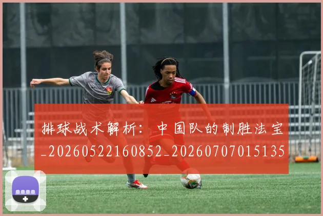 排球战术解析：中国队的制胜法宝_20260522160852_20260707015135_20260723183337