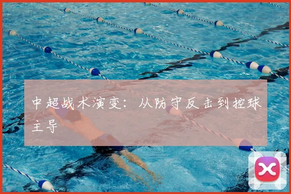 中超战术演变:从防守反击到控球主导