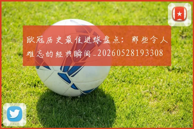 欧冠历史最佳进球盘点：那些令人难忘的经典瞬间_20260528193308