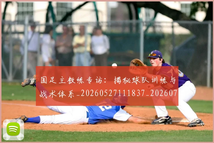 国足主教练专访：揭秘球队训练与战术体系_20260527111837_20260703223140