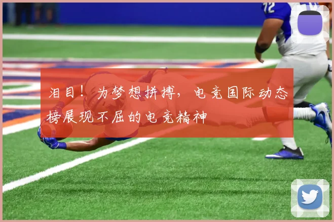 泪目！为梦想拼搏，电竞国际动态榜展现不屈的电竞精神