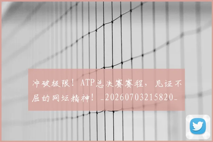 冲破极限!ATP总决赛赛程,见证不屈的网坛精神!_20260703215820_20260718005747
