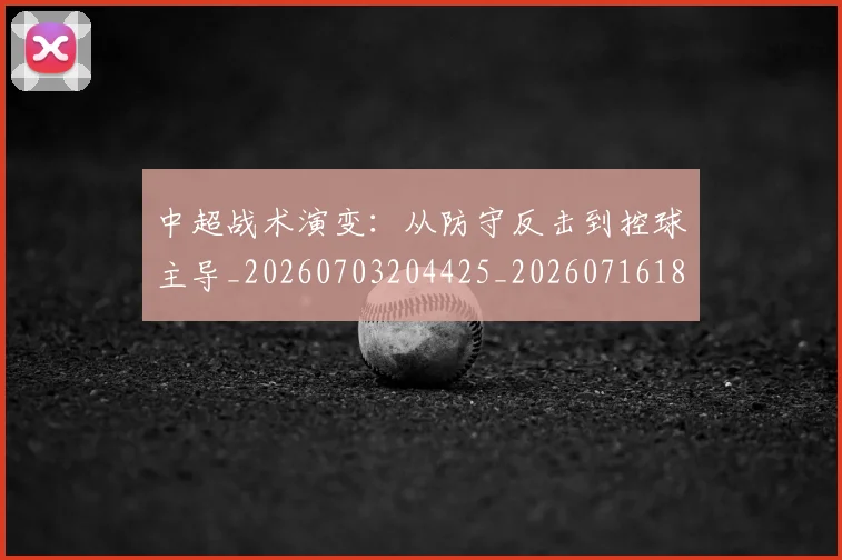 中超战术演变：从防守反击到控球主导_20260703204425_20260716185843