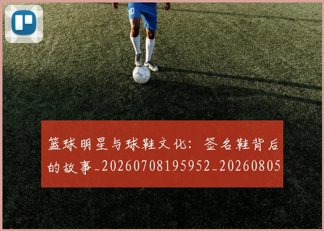 篮球明星与球鞋文化：签名鞋背后的故事_20260708195952_20260805165628
